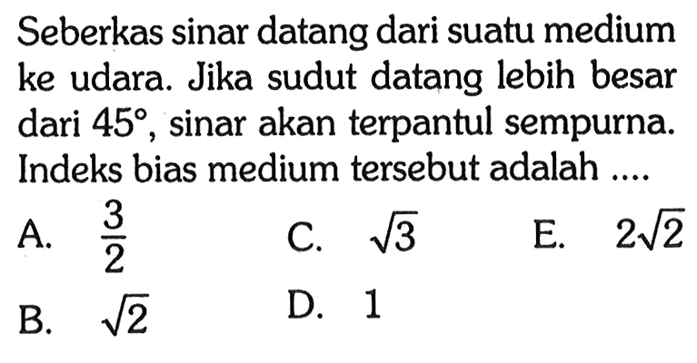 Seberkas sinar datang dari suatu medium ke udara. Jika sudut datang lebih besar dari 45, sinar akan terpantul sempurna. Indeks bias medium tersebut adalah .... 