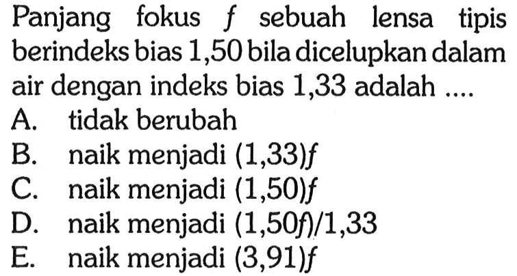 Panjang fokus  f  sebuah lensa tipis berindeks bias 1,50 bila dicelupkan dalam air dengan indeks bias 1,33 adalah ....
