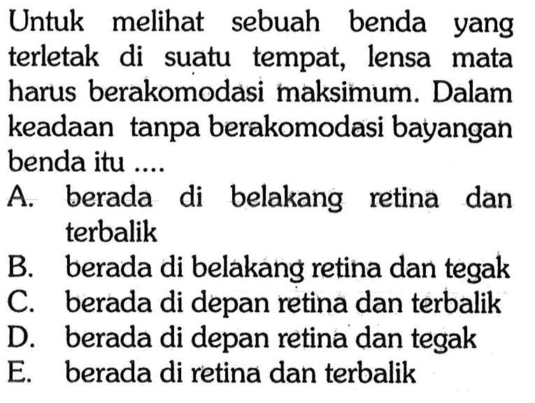 Untuk melihat sebuah benda yang terletak di suatu tempat, lensa mata harus berakomodasi maksimum. Dalam keadaan tanpa berakomodasi bayangan benda itu .... 