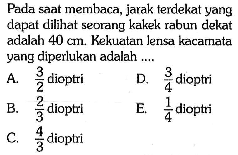 Pada saat membaca, jarak terdekat yang dapat dilihat seorang kakek rabun dekat adalah 40 cm. Kekuatan lensa kacamata yang diperlukan adalah .... 