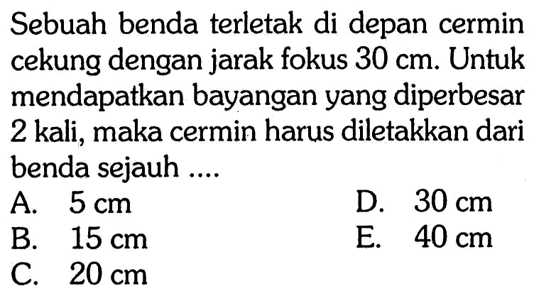 Sebuah benda terletak di depan cermin cekung dengan jarak fokus  30 cm . Untuk mendapatkan bayangan yang diperbesar 2 kali, maka cermin harus diletakkan dari benda sejauh ....