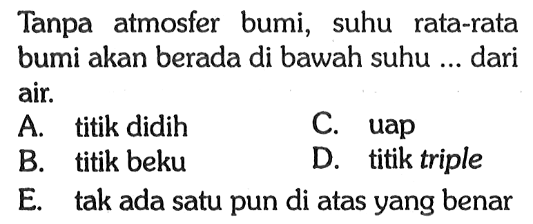 Tanpa atmosfer bumi, suhu rata-rata bumi akan berada di bawah suhu ... dari air.
A. titik didih
C. uap
B. titik beku
D. titik triple
E. tak ada satu pun di atas yang benar