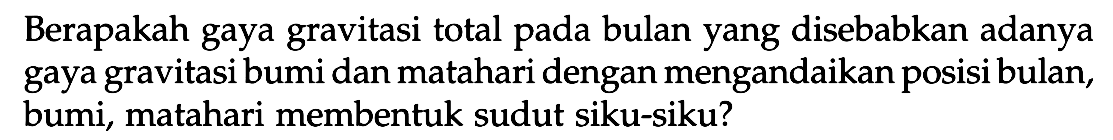 Berapakah gaya gravitasi total pada bulan yang disebabkan adanya gaya gravitasi bumi dan matahari dengan mengandaikan posisi bulan, bumi, matahari membentuk sudut siku-siku?