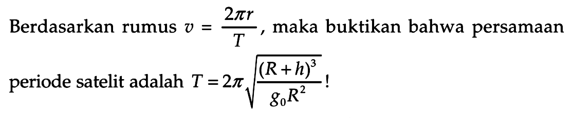 Berdasarkan rumus v = (2 pi r)/T, maka buktikan bahwa persamaan periode satelit adalah T = 2 pi akar((R + h)^3/(g0 R^2))!