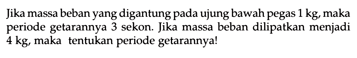 Jika massa beban yang digantung pada ujung bawah pegas  1 kg , maka periode getarannya 3 sekon. Jika massa beban dilipatkan menjadi  4 kg , maka tentukan periode getarannya!