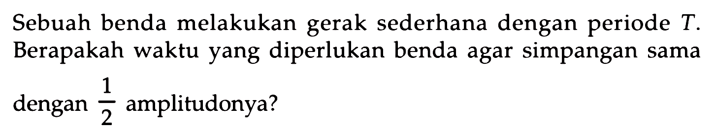 Sebuah benda melakukan gerak sederhana dengan periode  T . Berapakah waktu yang diperlukan benda agar simpangan sama dengan  (1)/(2)  amplitudonya?