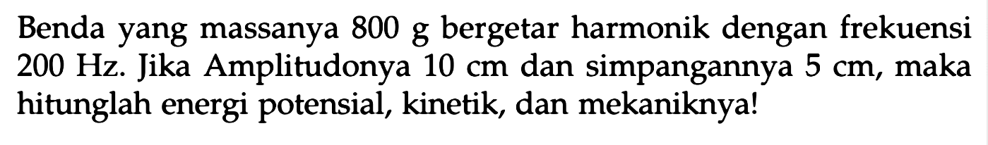 Benda yang massanya 800 g bergetar harmonik dengan frekuensi  200 Hz . Jika Amplitudonya  10 cm  dan simpangannya  5 cm , maka hitunglah energi potensial, kinetik, dan mekaniknya!