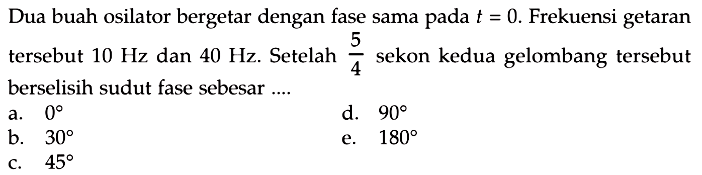 Dua buah osilator bergetar dengan fase sama pada  t=0 . Frekuensi getaran tersebut  10 Hz  dan  40 Hz . Setelah  (5)/(4)  sekon kedua gelombang tersebut berselisih sudut fase sebesar ....
a.  0 
d.  90 
b.  30 
e.  180 
c.  45 