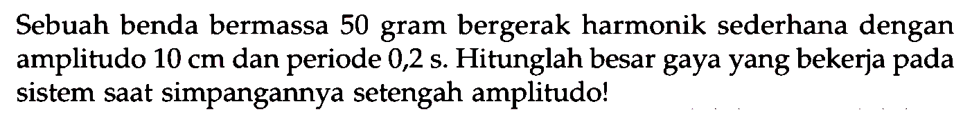 Sebuah benda bermassa 50 gram bergerak harmonik sederhana dengan amplitudo  10 cm  dan periode  0,2 ~s . Hitunglah besar gaya yang bekerja pada sistem saat simpangannya setengah amplitudo!