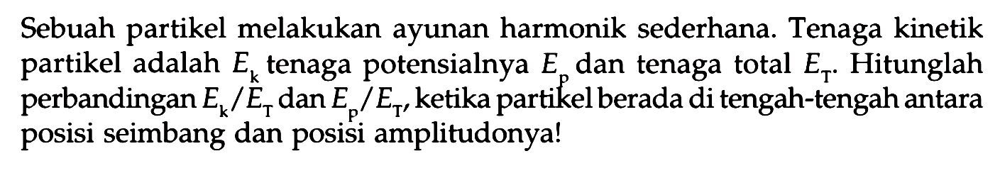 Sebuah partikel melakukan ayunan harmonik sederhana. Tenaga kinetik partikel adalah  E_(k)  tenaga potensialnya  E_(p)  dan tenaga total  E_(T) . Hitunglah perbandingan  E_(k) / E_(T)  dan  E_(p) / E_(T')  ketika partikel berada di tengah-tengah antara posisi seimbang dan posisi amplitudonya!