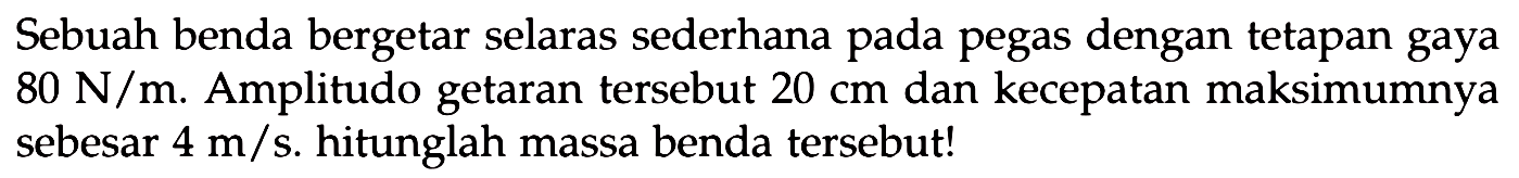 Sebuah benda bergetar selaras sederhana pada pegas dengan tetapan gaya  80 ~N / m . Amplitudo getaran tersebut  20 cm  dan kecepatan maksimumnya sebesar  4 m / s . hitunglah massa benda tersebut!