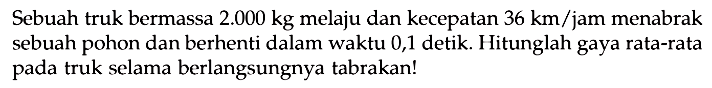 Sebuah truk bermassa 2.000 kg melaju dan kecepatan 36 km/jam menabrak sebuah pohon dan berhenti dalam waktu 0,1 detik. Hitunglah gaya rata-rata pada truk selama berlangsungnya tabrakan!