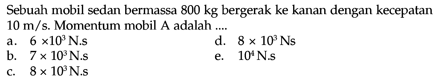 Sebuah mobil sedan bermassa  800 kg  bergerak ke kanan dengan kecepatan  10 m / s . Momentum mobil A adalah ....
a.  6 x 10^(3)  N.s
d.  8 x 10^(3) Ns 
b.  7 x 10^(3)  N.s
e.  10^(4) ~N .s
c.  8 x 10^(3)  N.s