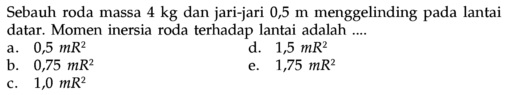 Sebauh roda massa 4 kg dan jari-jari 0,5 m menggelinding pada lantai datar. Momen inersia roda terhadap lantai adalah .... 
