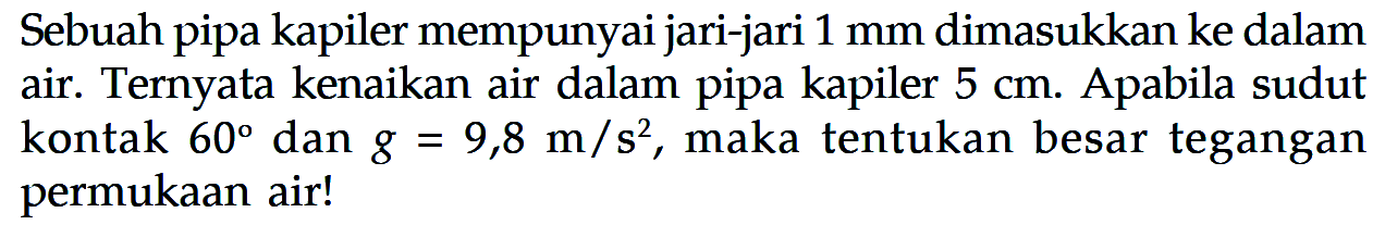 Sebuah pipa kapiler mempunyai jari-jari 1 mm dimasukkan ke dalam air. Ternyata kenaikan air dalam pipa kapiler 5 cm. Apabila sudut kontak 60 dan g = 9,8 m/s^2 , maka tentukan besar tegangan permukaan air!