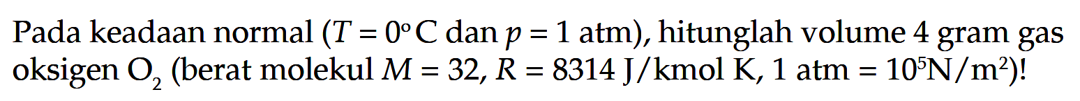 Pada keadaan normal (T = 0 C dan p = 1 atm), hitunglah volume 4 gram gas oksigen O2 (berat molekul M = 32, R = 8314 J/kmol K, 1 atm = 10^5 N/m^2)!