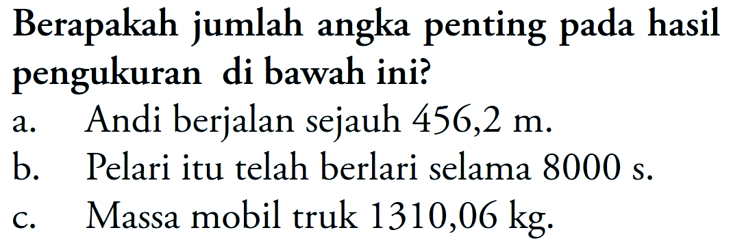 Berapakah jumlah angka penting pada hasil pengukuran di bawah ini?
a. Andi berjalan sejauh 456,2  m .
b. Pelari itu telah berlari selama  8000 s .
c. Massa mobil truk  1310,06 kg .