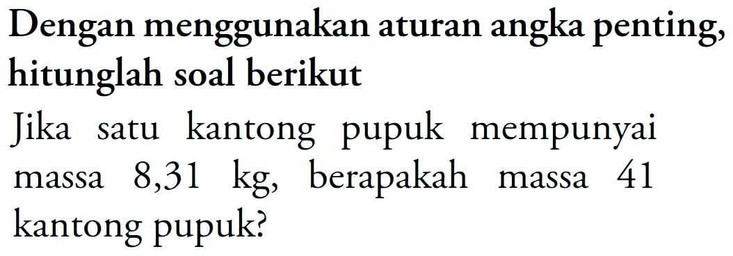 Dengan menggunakan aturan angka penting, hitunglah soal berikut
Jika satu kantong pupuk mempunyai massa  8,31 kg , berapakah massa 41 kantong pupuk?