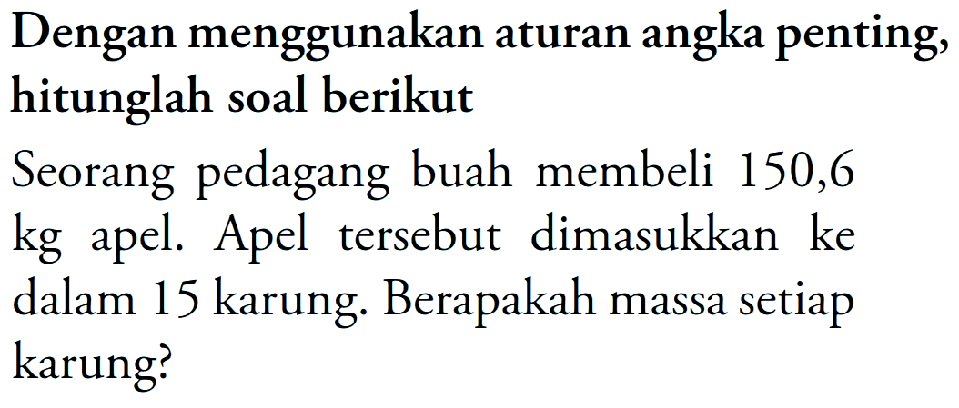 Dengan menggunakan aturan angka penting, hitunglah soal berikut
Seorang pedagang buah membeli 150,6 kg apel. Apel tersebut dimasukkan ke dalam 15 karung. Berapakah massa setiap karung?