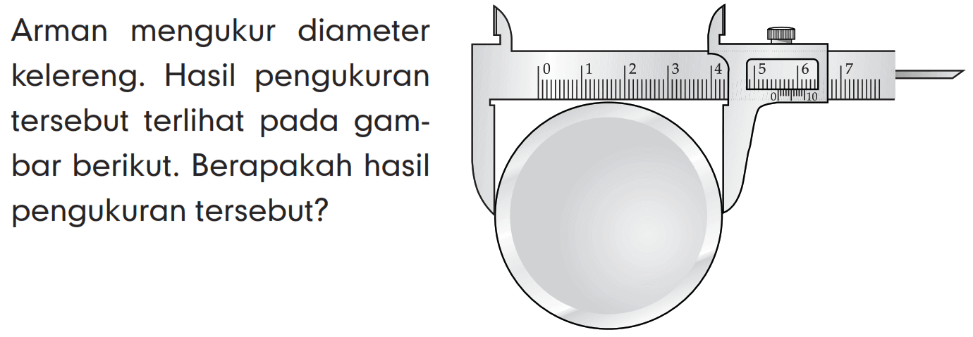 Arman mengukur diameter kelereng. Hasil pengukuran tersebut terlihat pada gambar berikut. Berapakah hasil pengukuran tersebut? 
0 1 2 3 4 5 6 7