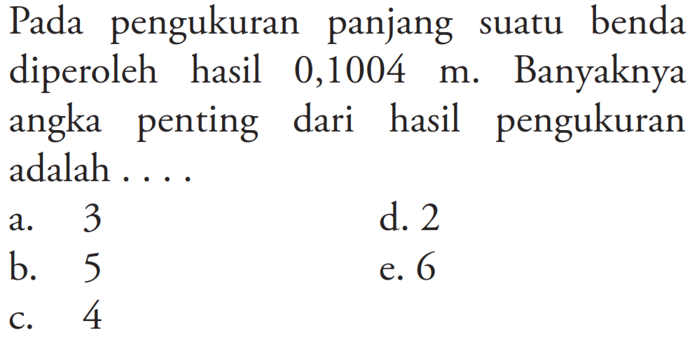 Pada pengukuran panjang suatu benda diperoleh hasil 0,1004 m. Banyaknya angka penting dari hasil pengukuran adalah . . . . 