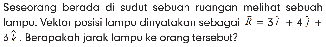 Seseorang berada di sudut sebuah ruangan melihat sebuah lampu. Vektor posisi lampu dinyatakan sebagai vektor R = 3i + 4j + 3k. Berapakah jarak lampu ke orang tersebut?