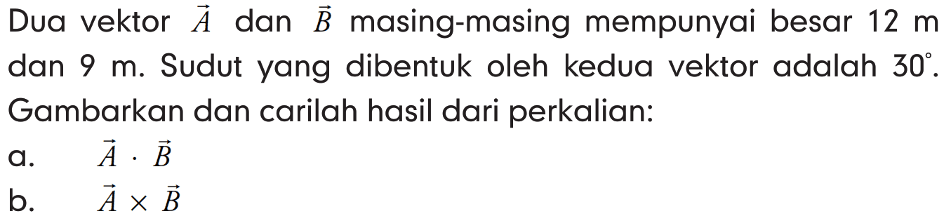 Dua vektor vektor A dan vektor B masing-masing mempunyai besar 12 m dan 9 m . Sudut yang dibentuk oleh kedua vektor adalah 30 . Gambarkan dan carilah hasil dari perkalian:
a. vektor A . vektor B 
b. vektor A x vektor B 