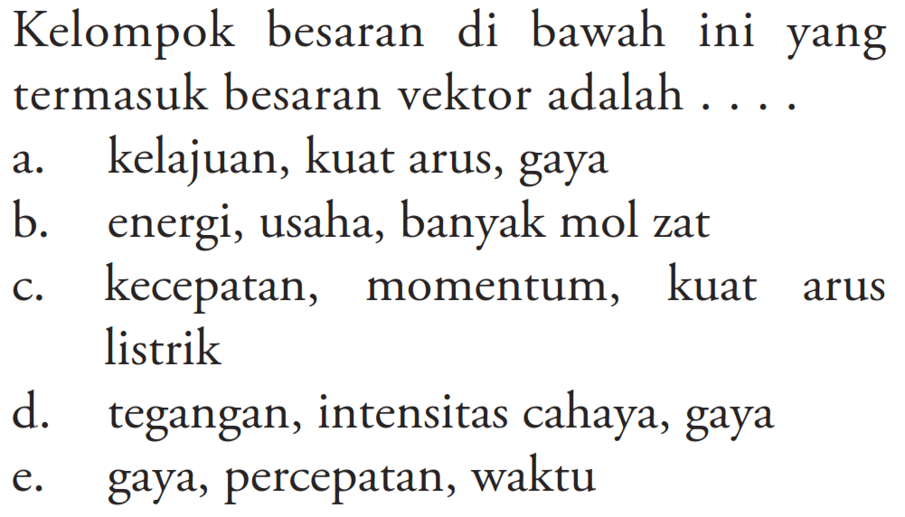 Kelompok besaran di bawah ini yang termasuk besaran vektor adalah .... a. kelajuan, kuat arus, gayab. energi, usaha, banyak mol zatc. kecepatan, momentum, kuat arus listrikd. tegangan, intensitas cahaya, gayae. gaya, percepatan, waktu