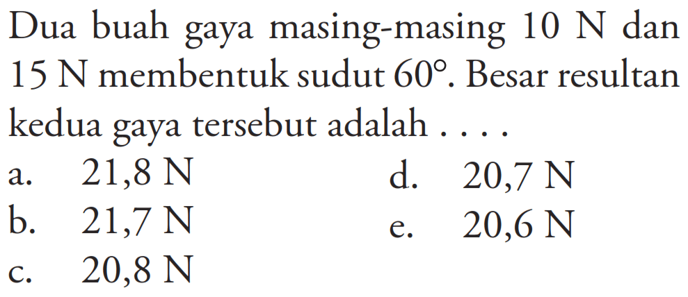 Dua buah gaya masing-masing 10 N dan 15 N membentuk sudut 60. Besar resultan kedua gaya tersebut adalah ....