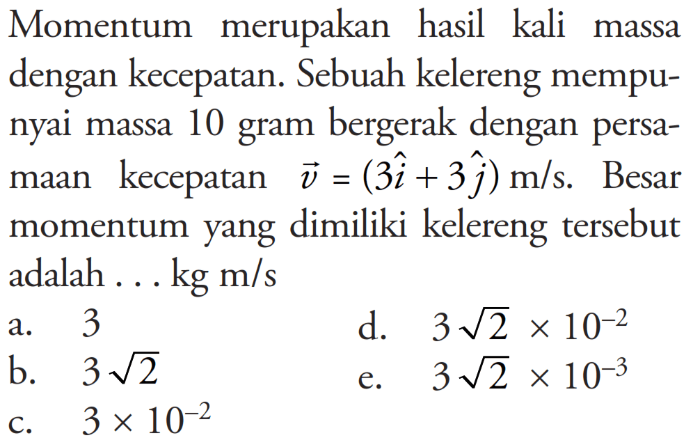 Momentum merupakan hasil kali massa dengan kecepatan. Sebuah kelereng mempunyai massa 10 gram bergerak dengan persamaan kecepatan v = (3i + 3j) m/s. Besar momentum yang dimiliki kelereng tersebut adalah ...  kg m/s 