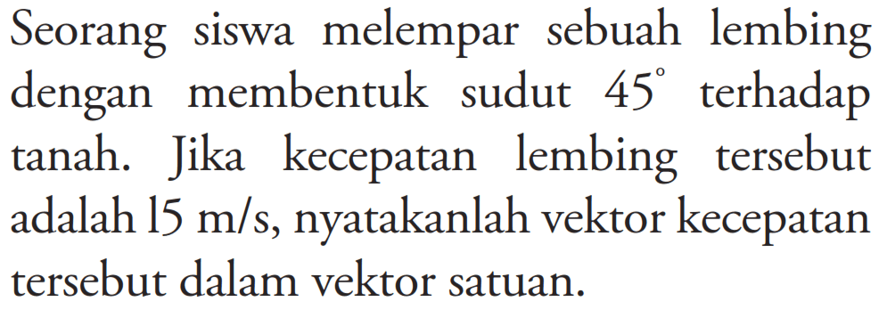 Seorang siswa melempar sebuah lembing dengan membentuk sudut 45 terhadap tanah. Jika kecepatan lembing tersebut adalah 15 m/s , nyatakanlah vektor kecepatan tersebut dalam vektor satuan.