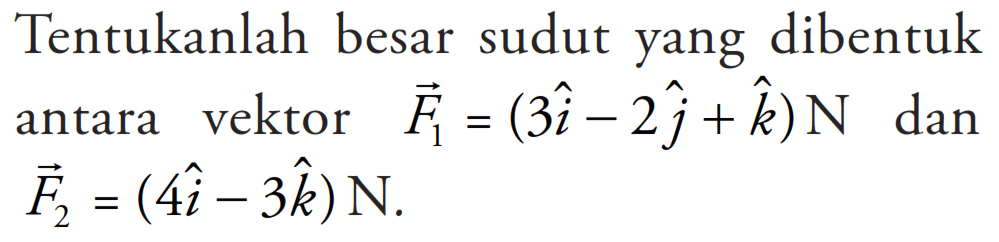 Tentukanlah besar sudut yang dibentuk antara vektor F1 = (3i - 2j +k) N dan F2 = (4i - 3k) N.