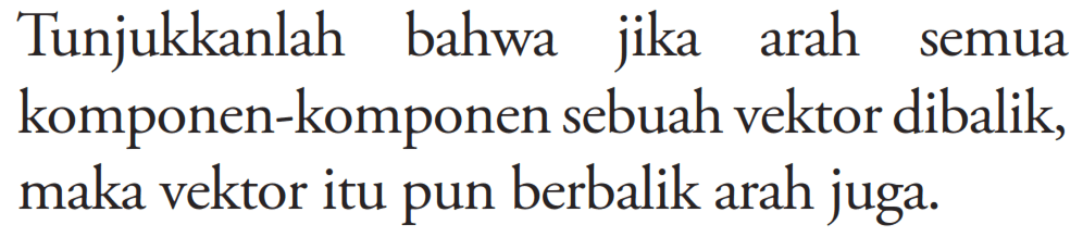 Tunjukkanlah bahwa jika arah semua komponen-komponen sebuah vektor dibalik, maka vektor itu pun berbalik arah juga. 