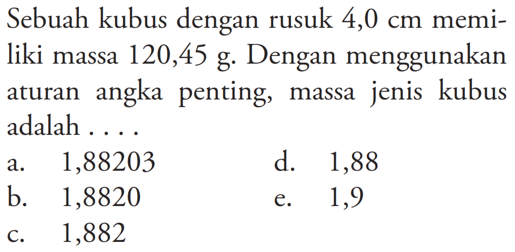 Sebuah kubus dengan rusuk 4,0 cm memiliki massa 120,45 g. Dengan menggunakan aturan angka penting, massa jenis kubus adalah ....