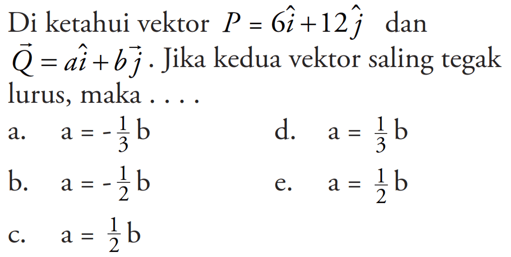 Di ketahui vektor P=6i + 12j dan vektor q=ai + bj. Jika kedua vektor saling tegak lurus, maka ...
a. a=-1/3 b d. a=1/3 b b. a=-1/2 b e. a=1/2 b C. a=1/2 b