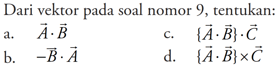 Dari vektor pada soal nomor 9, tentukan:
a.  vektor A. vektor B
c.  {vektor A.vektor B} . vektor C 
b.  - vektor B.vektor A
d.  {{vektor A.vektor B} x vektor C 