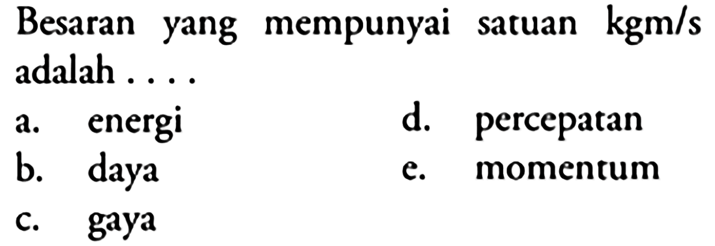 Besaran yang mempunyai satuan  kgm / s  adalah ....
a. energi
d. percepatan
b. daya
e. momentum
c. gaya