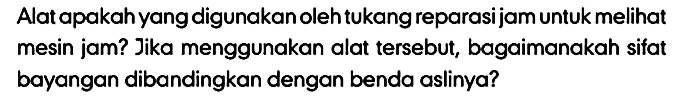 Alat apakah yang digunakan oleh tukang reparasi jam untuk melihat mesin jam? Jika menggunakan alat tersebut, bagaimanakah sifat bayangan dibandingkan dengan benda aslinya?