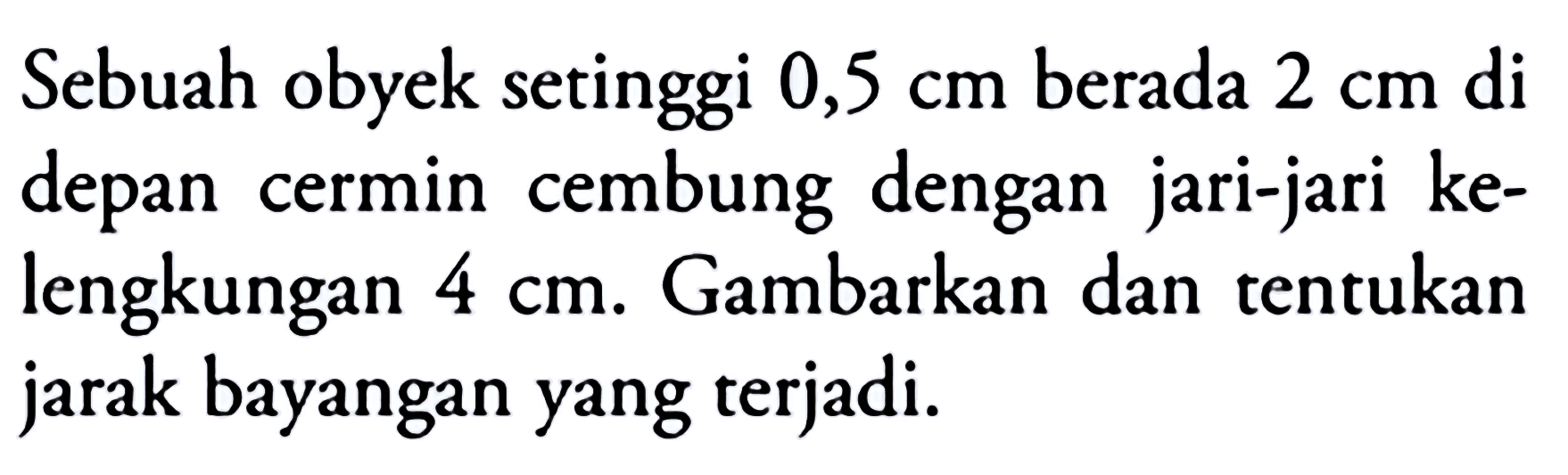 Sebuah obyek setinggi  0,5 cm  berada  2 cm  di depan cermin cembung dengan jari-jari kelengkungan  4 cm . Gambarkan dan tentukan jarak bayangan yang terjadi.