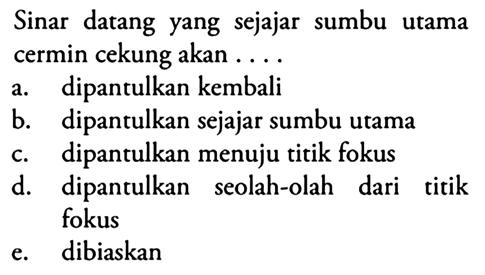 Sinar datang yang sejajar sumbu utama cermin cekung akan ....
a. dipantulkan kembali
b. dipantulkan sejajar sumbu utama
c. dipantulkan menuju titik fokus
d. dipantulkan seolah-olah dari titik fokus
e. dibiaskan