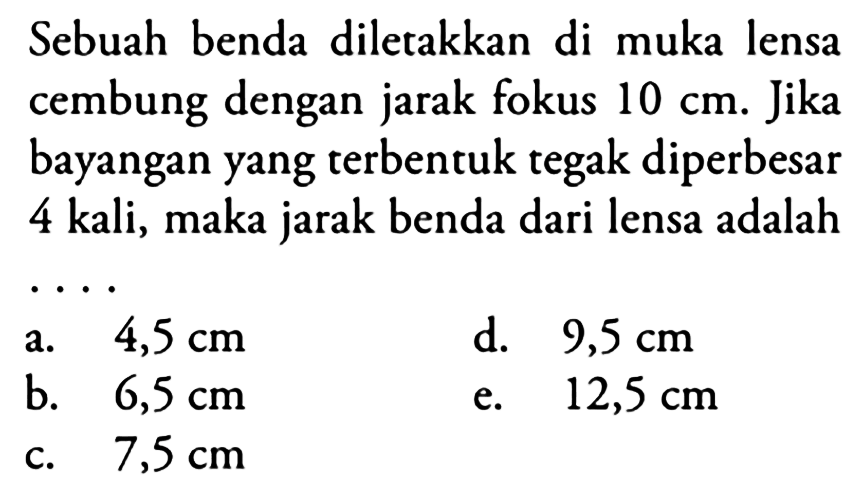 Sebuah benda diletakkan di muka lensa cembung dengan jarak fokus  10 cm . Jika bayangan yang terbentuk tegak diperbesar 4 kali, maka jarak benda dari lensa adalah
a.   4,5 cm 
d.  9,5 cm 
b.   6,5 cm 
e.  12,5 cm 
c.   7,5 cm 