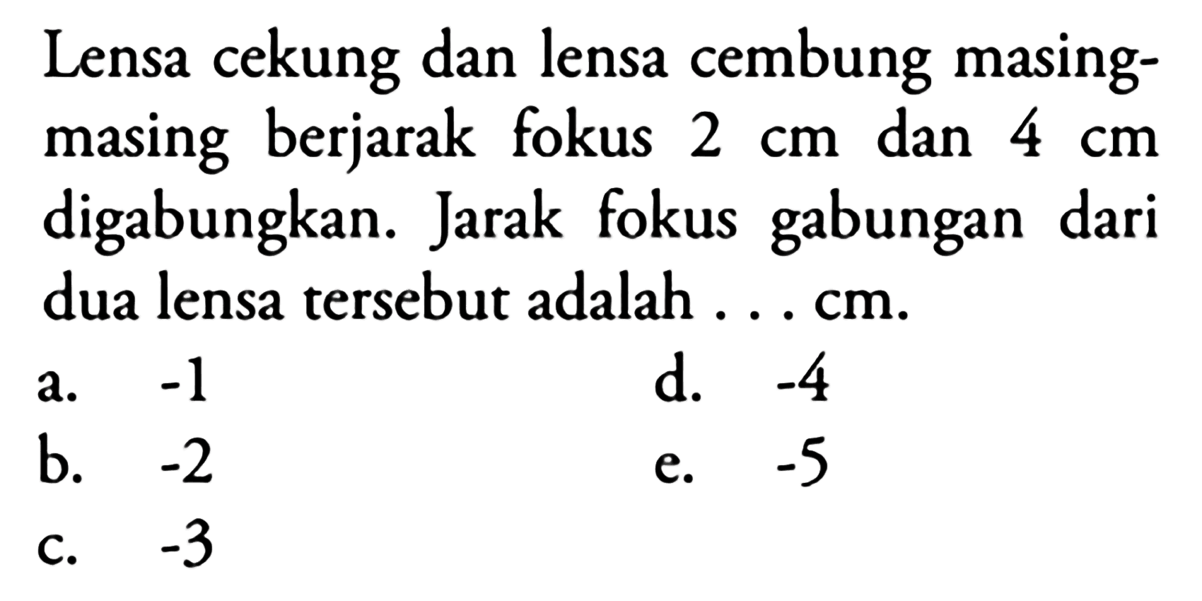 Lensa cekung dan lensa cembung masingmasing berjarak fokus  2 cm  dan  4 cm  digabungkan. Jarak fokus gabungan dari dua lensa tersebut adalah  ... cm .
a.  -1 
d.  -4 
b.  -2 
e.  -5 
c.  -3 