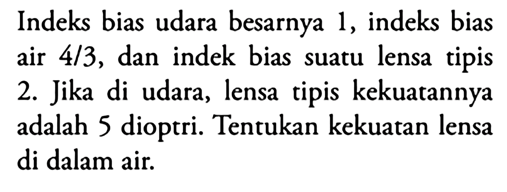 Indeks bias udara besarnya 1 , indeks bias air  4 / 3 , dan indek bias suatu lensa tipis 2. Jika di udara, lensa tipis kekuatannya adalah 5 dioptri. Tentukan kekuatan lensa di dalam air.