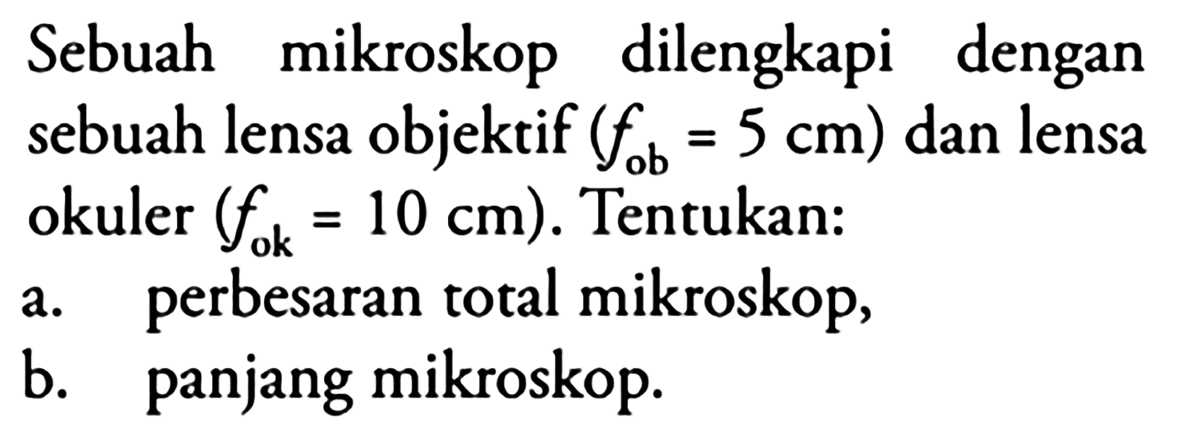 Sebuah mikroskop dilengkapi dengan sebuah lensa objektif  (f_(ob)=5 cm)  dan lensa okuler  (f_(ok)=10 cm) . Tentukan:
a. perbesaran total mikroskop,
b. panjang mikroskop.