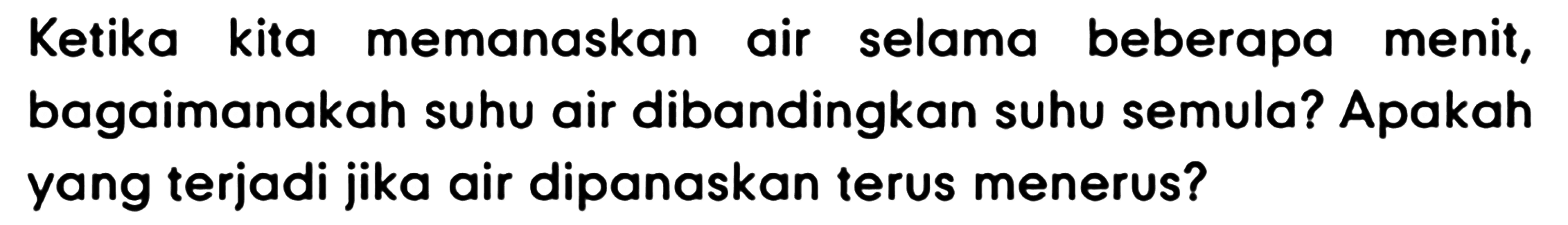 Ketika kita memanaskan air selama beberapa menit, bagaimanakah suhu air dibandingkan suhu semula? Apakah yang terjadi jika air dipanaskan terus menerus?