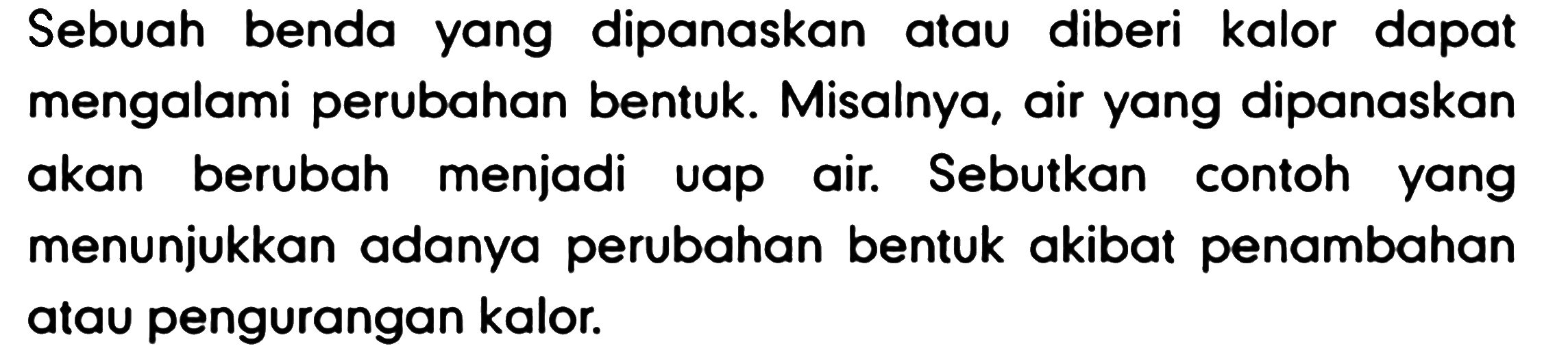 Sebuah benda yang dipanaskan atau diberi kalor dapat mengalami perubahan bentuk. Misalnya, air yang dipanaskan akan berubah menjadi uap air. Sebutkan contoh yang menunjukkan adanya perubahan bentuk akibat penambahan atau pengurangan kalor.