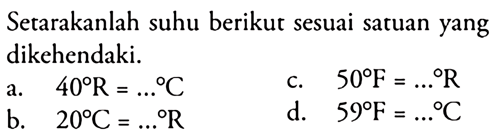 Setarakanlah suhu berikut sesuai satuan yang dikehendaki. 
a. 40 R = ... C
b. 20 C = ... R
c. 50 F = ... R
d. 59 F = ... C