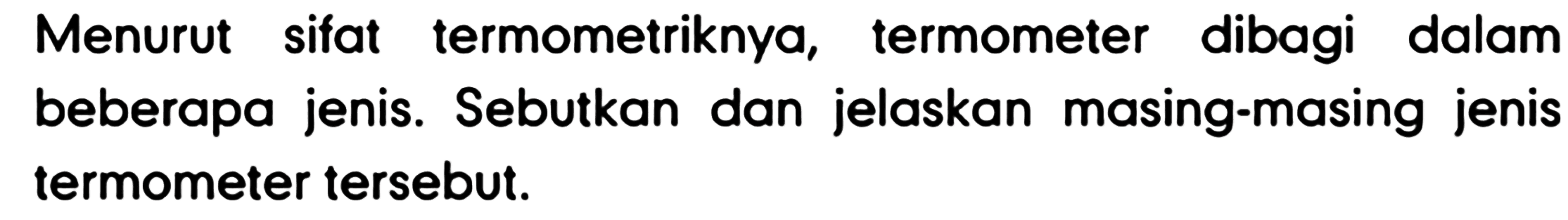 Menurut sifat termometriknya, termometer dibagi dalam beberapa jenis. Sebutkan dan jelaskan masing-masing jenis termometer tersebut.