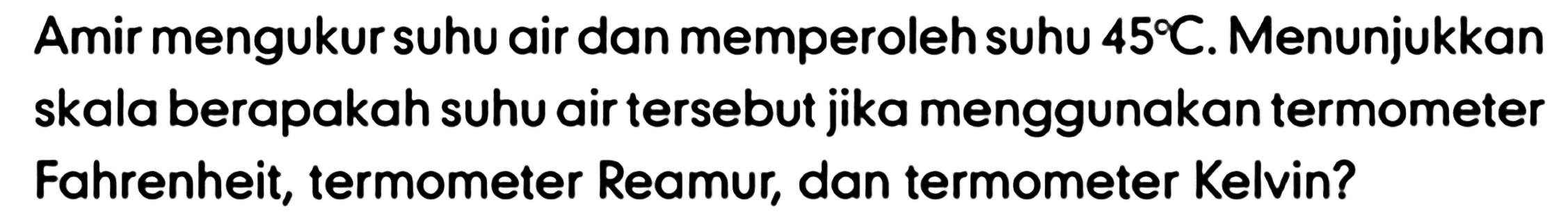 Amir mengukur suhu air dan memperoleh suhu  45 C . Menunjukkan skala berapakah suhu air tersebut jika menggunakan termometer Fahrenheit, termometer Reamur, dan termometer Kelvin?