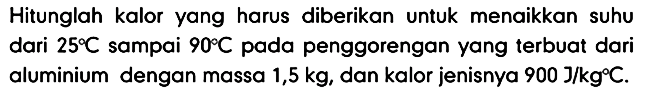 Hitunglah kalor yang harus diberikan untuk menaikkan suhu dari 25 C sampai 90 C pada penggorengan yang terbuat dari aluminium dengan massa 1,5 kg, dan kalor jenisnya 900 J/(kg C).